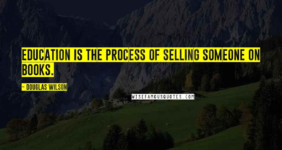 Douglas Wilson Quotes: Education is the process of selling someone on books.