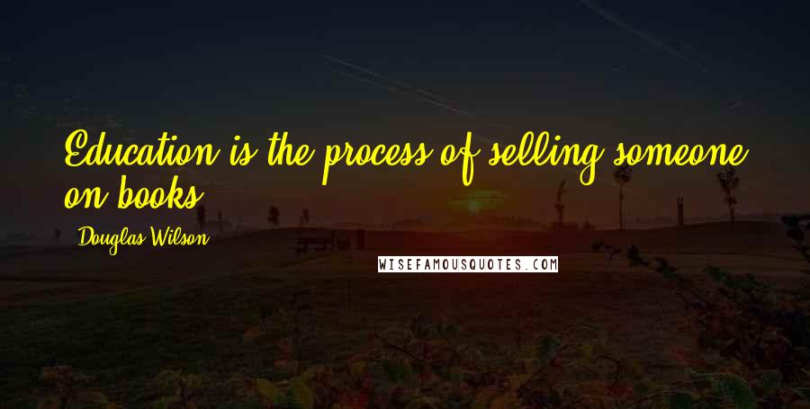 Douglas Wilson Quotes: Education is the process of selling someone on books.