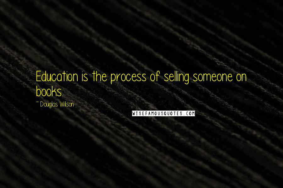 Douglas Wilson Quotes: Education is the process of selling someone on books.