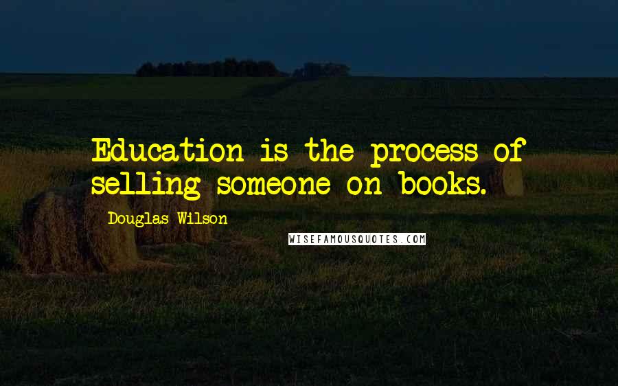 Douglas Wilson Quotes: Education is the process of selling someone on books.