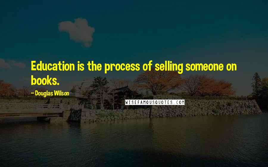 Douglas Wilson Quotes: Education is the process of selling someone on books.