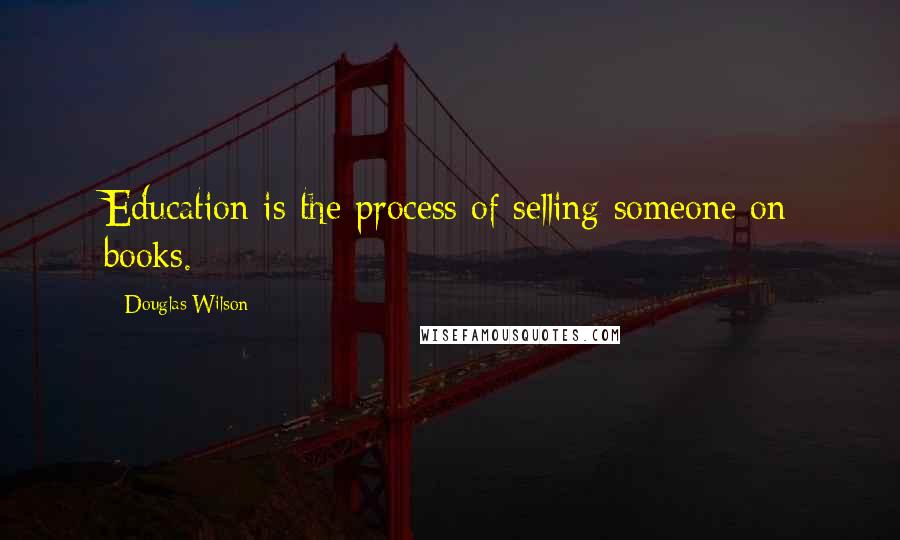 Douglas Wilson Quotes: Education is the process of selling someone on books.