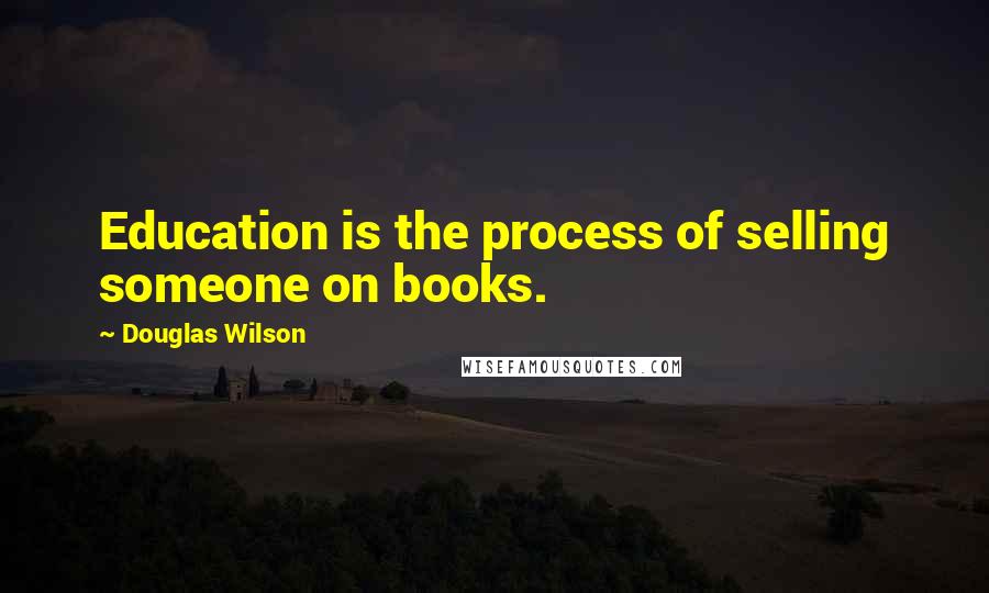 Douglas Wilson Quotes: Education is the process of selling someone on books.