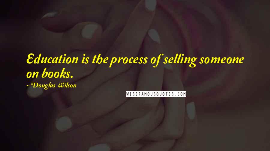 Douglas Wilson Quotes: Education is the process of selling someone on books.