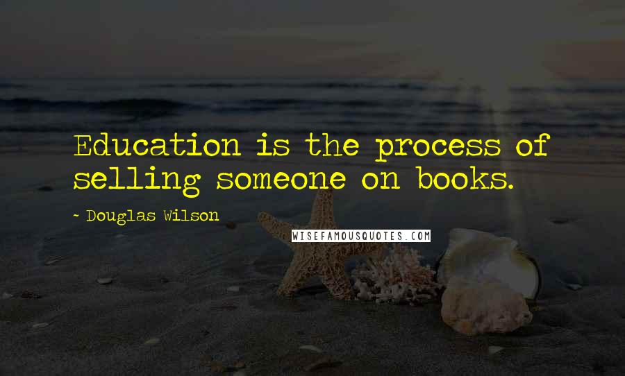 Douglas Wilson Quotes: Education is the process of selling someone on books.