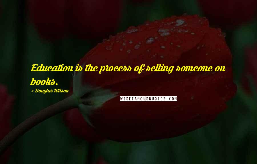 Douglas Wilson Quotes: Education is the process of selling someone on books.
