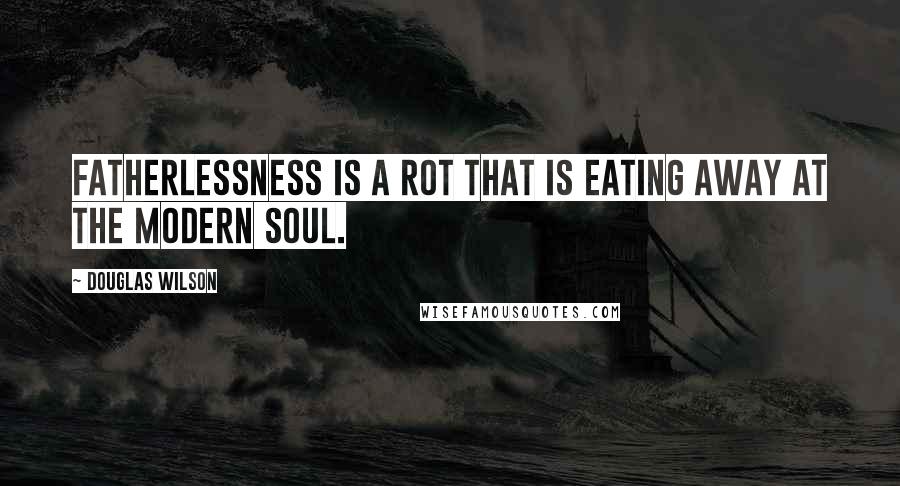 Douglas Wilson Quotes: Fatherlessness is a rot that is eating away at the modern soul.