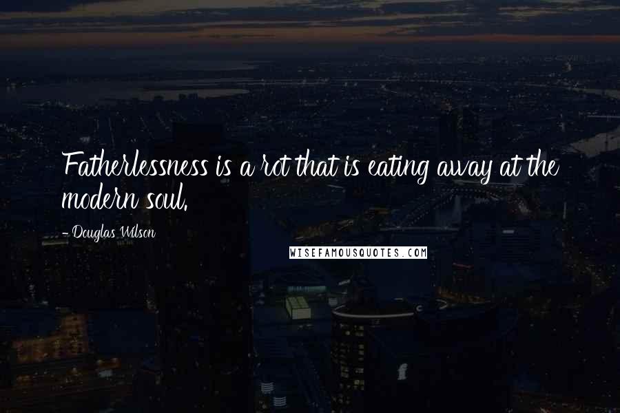 Douglas Wilson Quotes: Fatherlessness is a rot that is eating away at the modern soul.