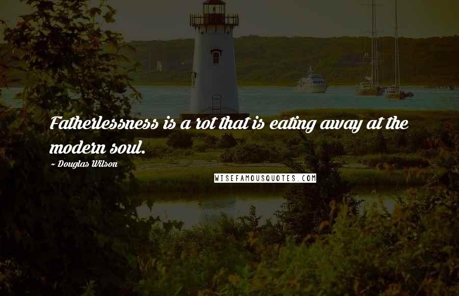 Douglas Wilson Quotes: Fatherlessness is a rot that is eating away at the modern soul.