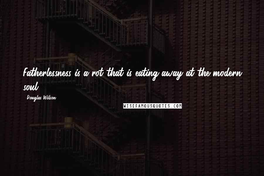 Douglas Wilson Quotes: Fatherlessness is a rot that is eating away at the modern soul.