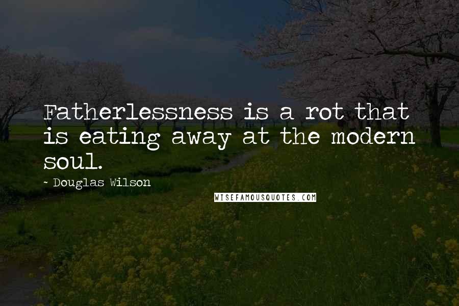 Douglas Wilson Quotes: Fatherlessness is a rot that is eating away at the modern soul.