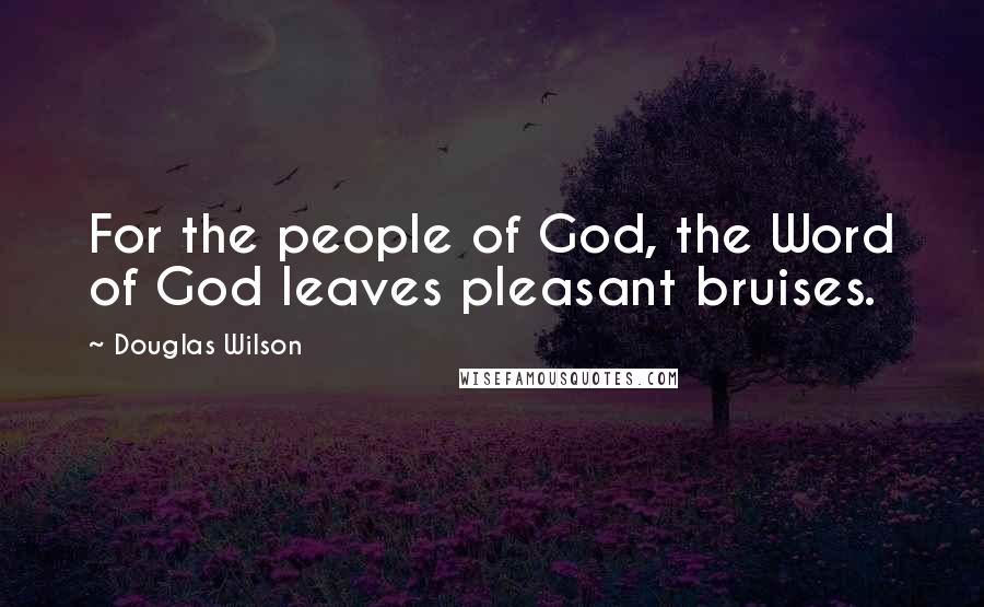 Douglas Wilson Quotes: For the people of God, the Word of God leaves pleasant bruises.
