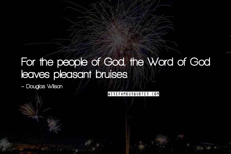 Douglas Wilson Quotes: For the people of God, the Word of God leaves pleasant bruises.