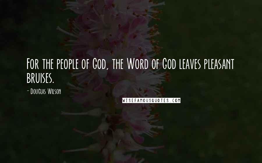 Douglas Wilson Quotes: For the people of God, the Word of God leaves pleasant bruises.
