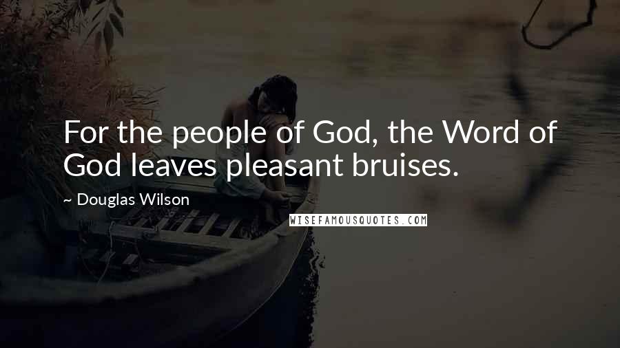 Douglas Wilson Quotes: For the people of God, the Word of God leaves pleasant bruises.