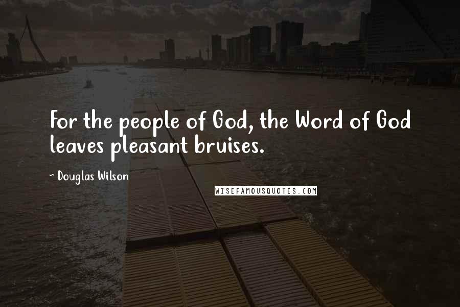 Douglas Wilson Quotes: For the people of God, the Word of God leaves pleasant bruises.