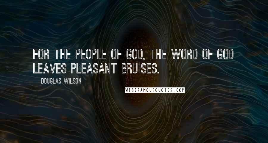 Douglas Wilson Quotes: For the people of God, the Word of God leaves pleasant bruises.
