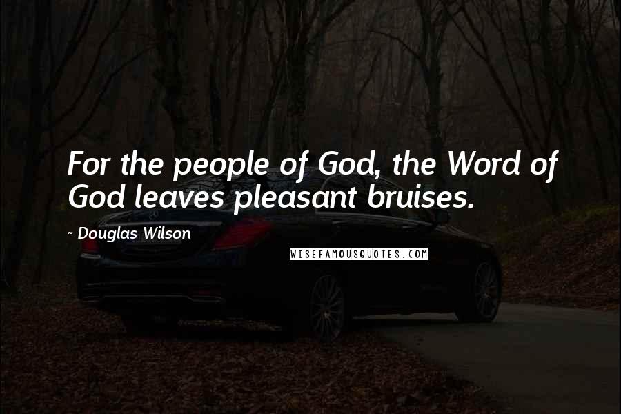 Douglas Wilson Quotes: For the people of God, the Word of God leaves pleasant bruises.