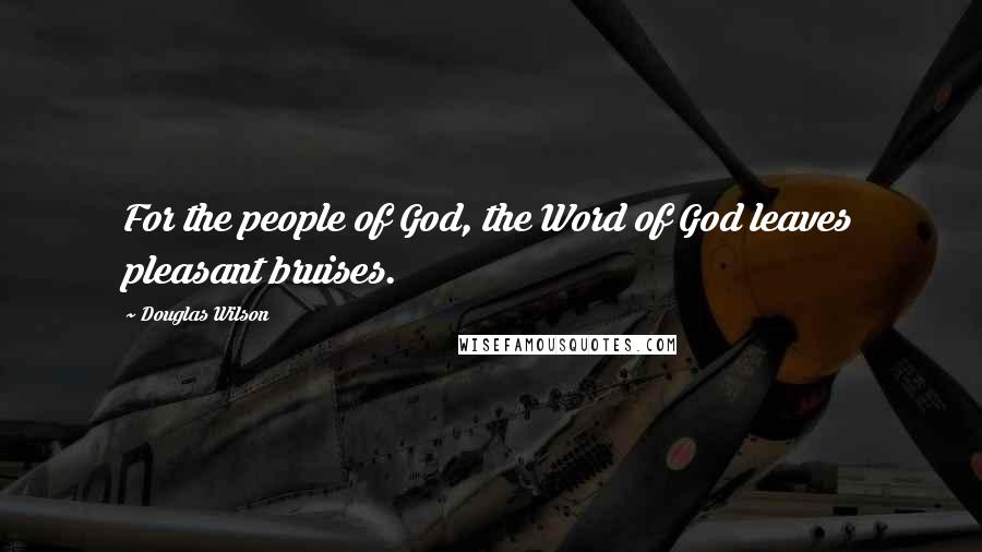 Douglas Wilson Quotes: For the people of God, the Word of God leaves pleasant bruises.