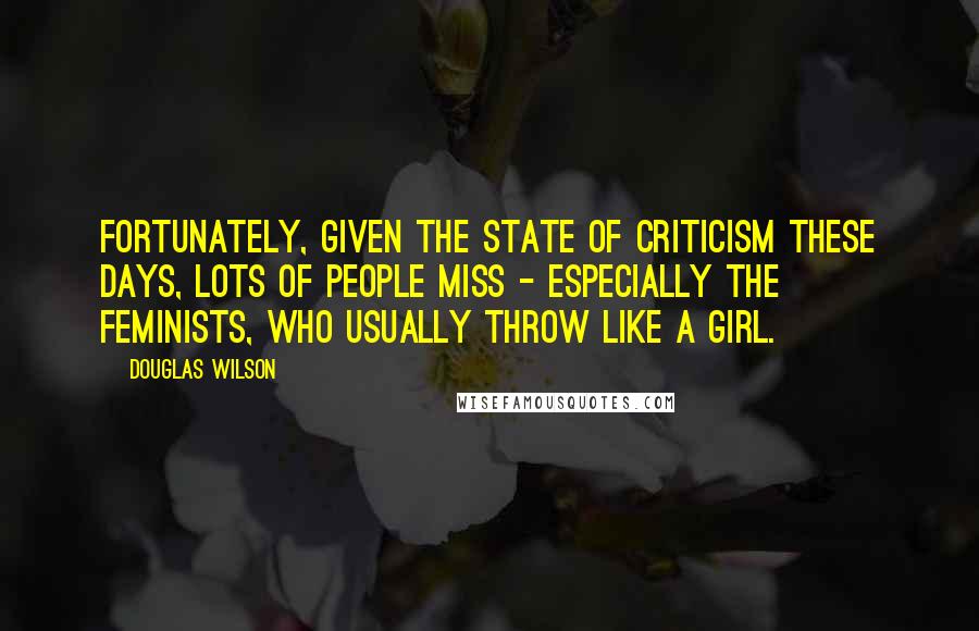 Douglas Wilson Quotes: Fortunately, given the state of criticism these days, lots of people miss - especially the feminists, who usually throw like a girl.