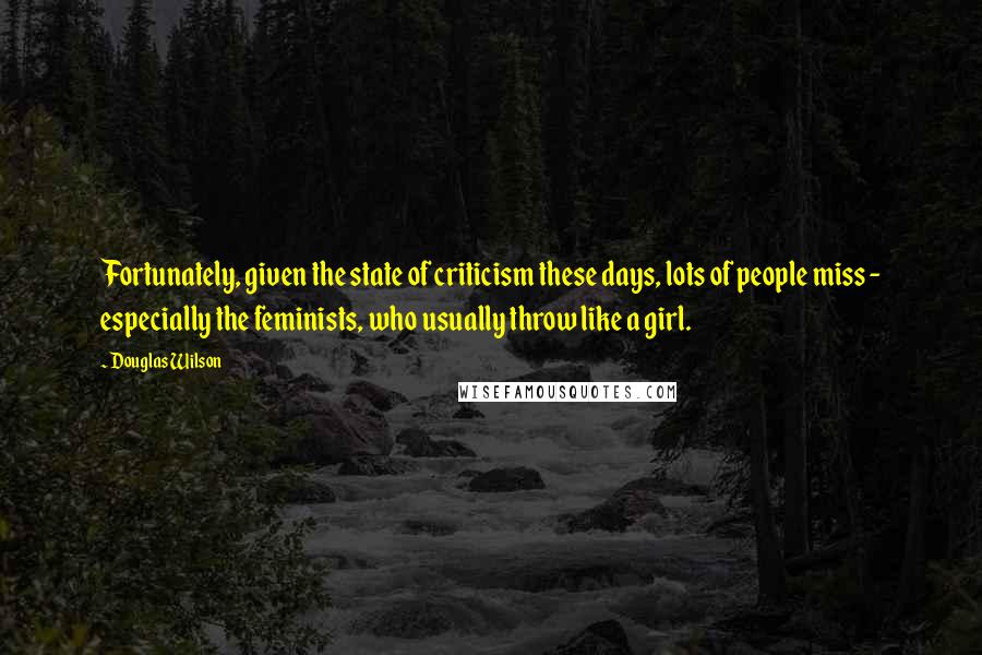 Douglas Wilson Quotes: Fortunately, given the state of criticism these days, lots of people miss - especially the feminists, who usually throw like a girl.