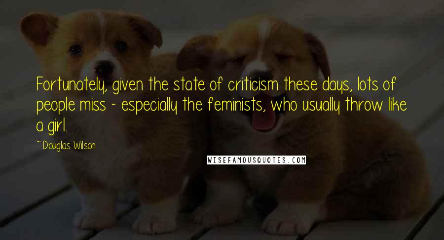 Douglas Wilson Quotes: Fortunately, given the state of criticism these days, lots of people miss - especially the feminists, who usually throw like a girl.