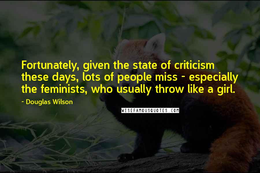 Douglas Wilson Quotes: Fortunately, given the state of criticism these days, lots of people miss - especially the feminists, who usually throw like a girl.