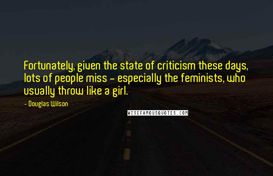 Douglas Wilson Quotes: Fortunately, given the state of criticism these days, lots of people miss - especially the feminists, who usually throw like a girl.