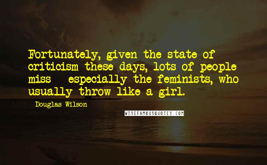 Douglas Wilson Quotes: Fortunately, given the state of criticism these days, lots of people miss - especially the feminists, who usually throw like a girl.