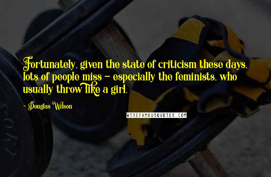 Douglas Wilson Quotes: Fortunately, given the state of criticism these days, lots of people miss - especially the feminists, who usually throw like a girl.