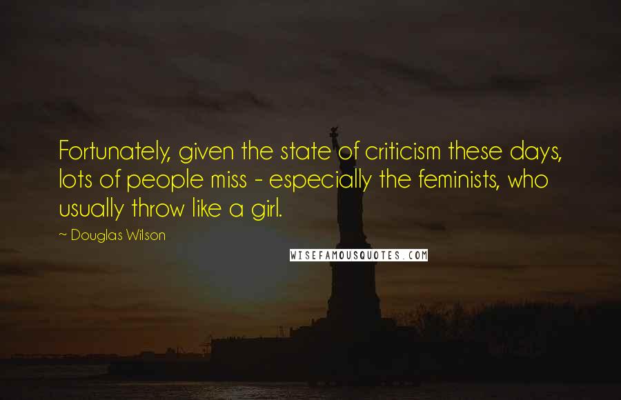 Douglas Wilson Quotes: Fortunately, given the state of criticism these days, lots of people miss - especially the feminists, who usually throw like a girl.