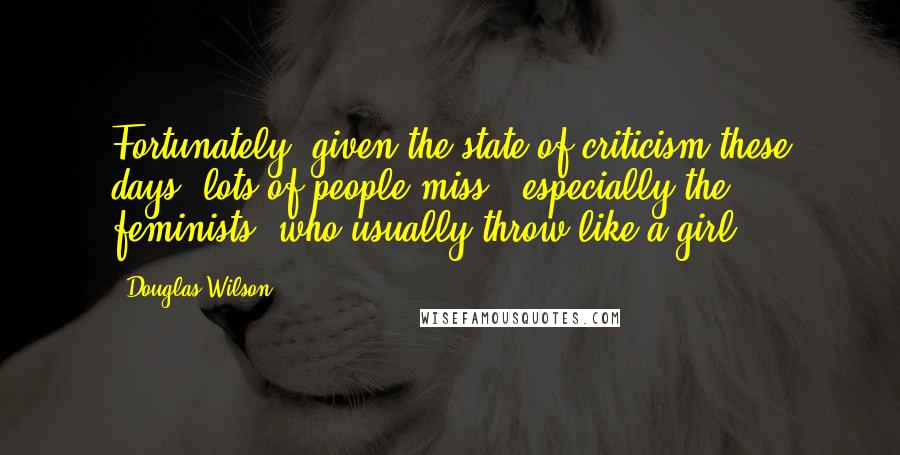 Douglas Wilson Quotes: Fortunately, given the state of criticism these days, lots of people miss - especially the feminists, who usually throw like a girl.