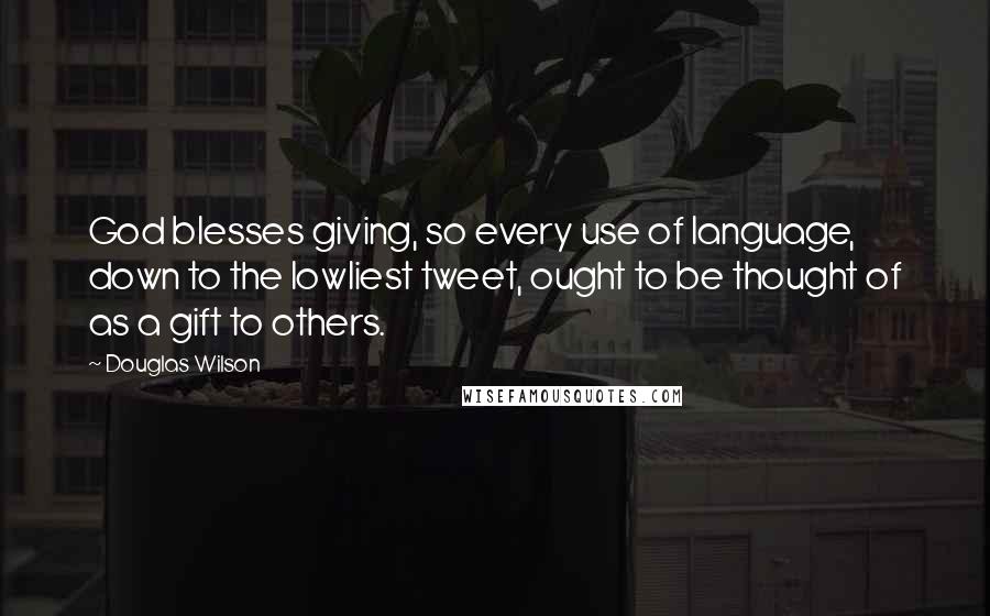 Douglas Wilson Quotes: God blesses giving, so every use of language, down to the lowliest tweet, ought to be thought of as a gift to others.