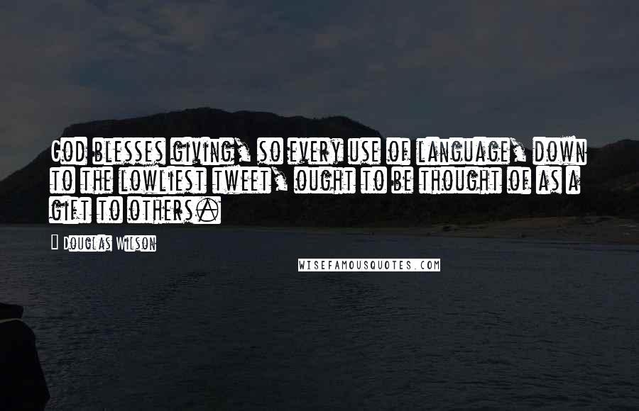 Douglas Wilson Quotes: God blesses giving, so every use of language, down to the lowliest tweet, ought to be thought of as a gift to others.