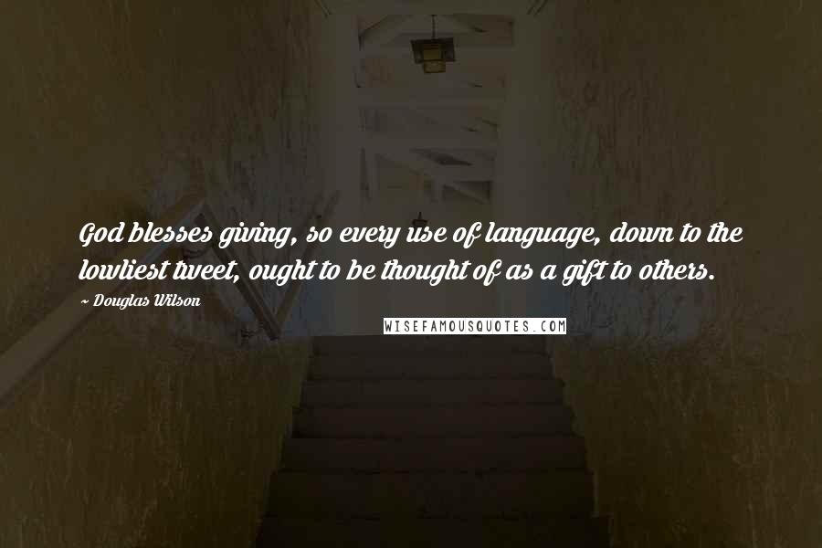 Douglas Wilson Quotes: God blesses giving, so every use of language, down to the lowliest tweet, ought to be thought of as a gift to others.
