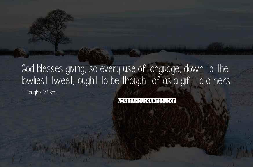 Douglas Wilson Quotes: God blesses giving, so every use of language, down to the lowliest tweet, ought to be thought of as a gift to others.