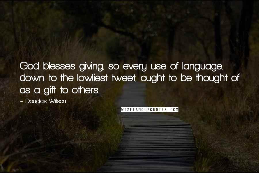 Douglas Wilson Quotes: God blesses giving, so every use of language, down to the lowliest tweet, ought to be thought of as a gift to others.