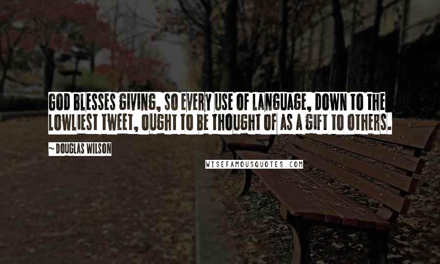 Douglas Wilson Quotes: God blesses giving, so every use of language, down to the lowliest tweet, ought to be thought of as a gift to others.