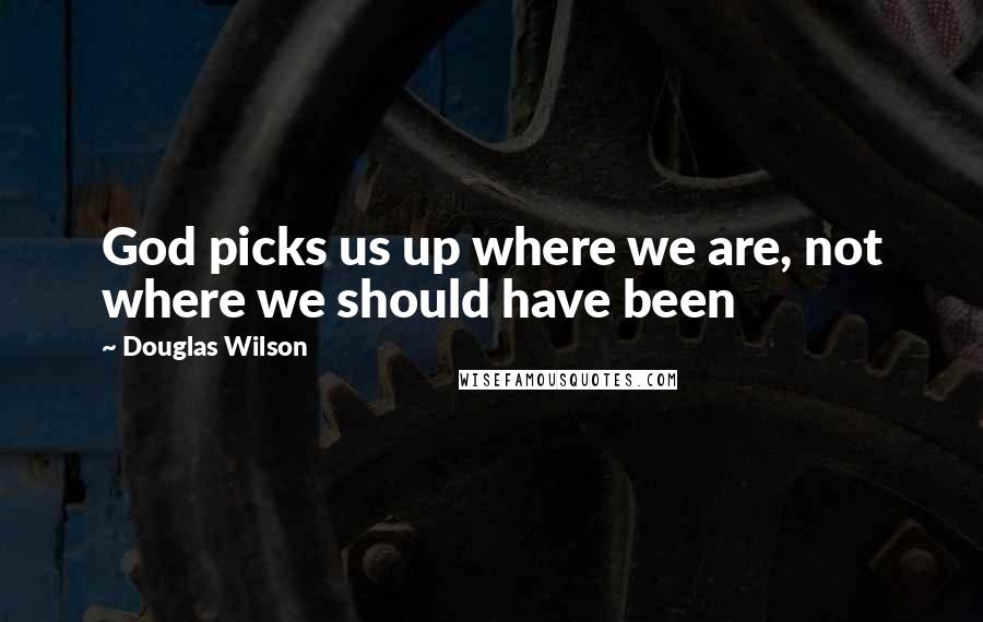 Douglas Wilson Quotes: God picks us up where we are, not where we should have been