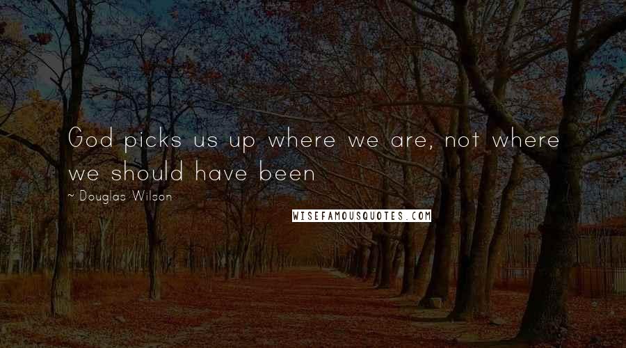 Douglas Wilson Quotes: God picks us up where we are, not where we should have been