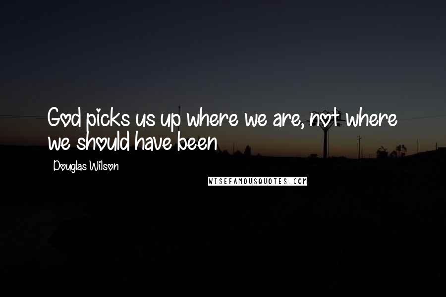 Douglas Wilson Quotes: God picks us up where we are, not where we should have been