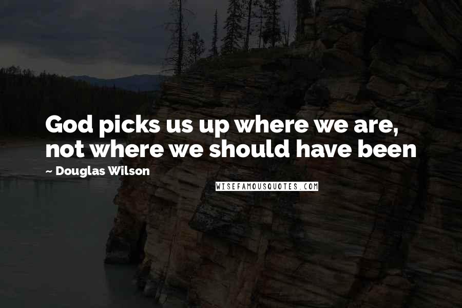 Douglas Wilson Quotes: God picks us up where we are, not where we should have been