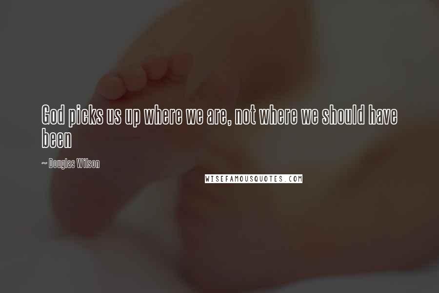 Douglas Wilson Quotes: God picks us up where we are, not where we should have been