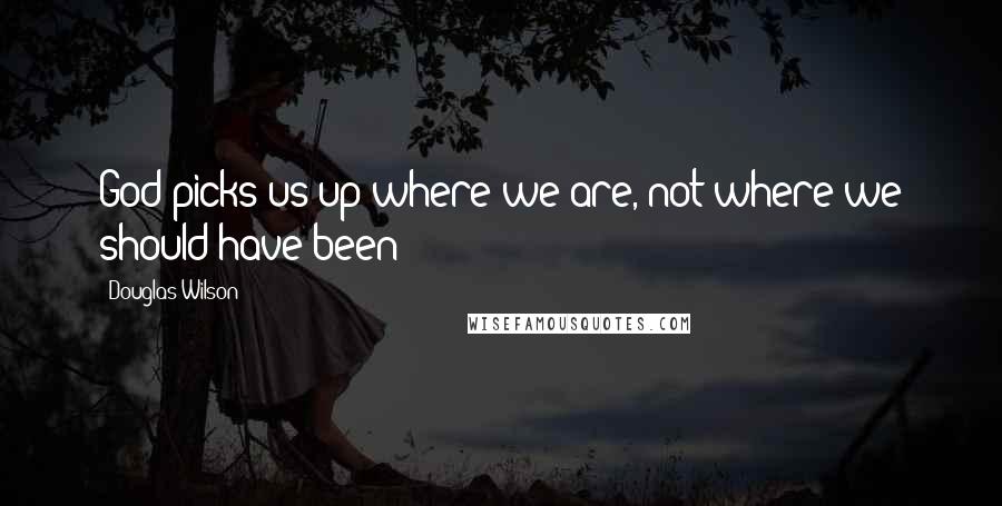 Douglas Wilson Quotes: God picks us up where we are, not where we should have been