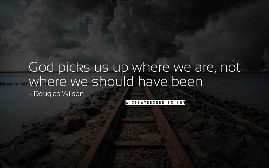 Douglas Wilson Quotes: God picks us up where we are, not where we should have been