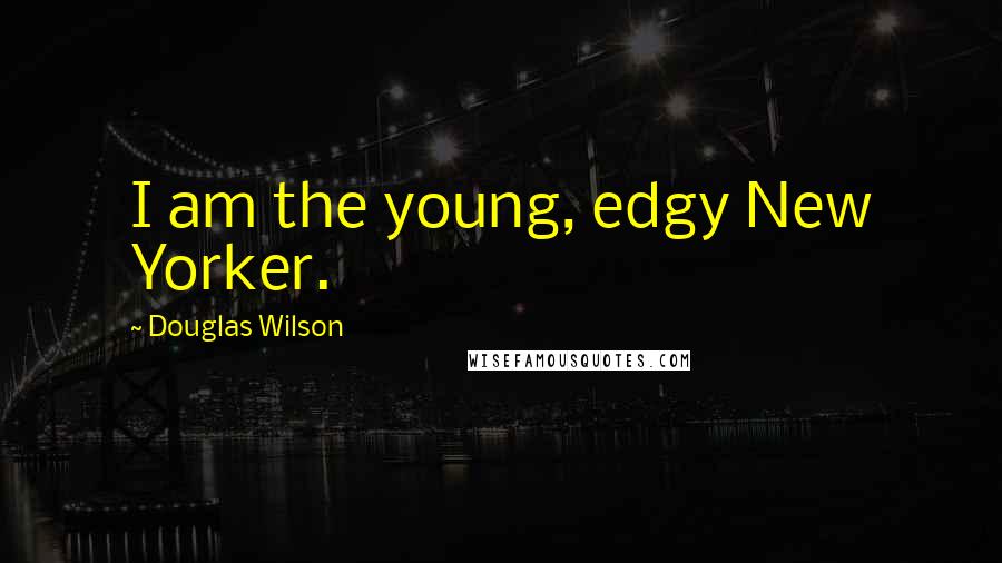 Douglas Wilson Quotes: I am the young, edgy New Yorker.