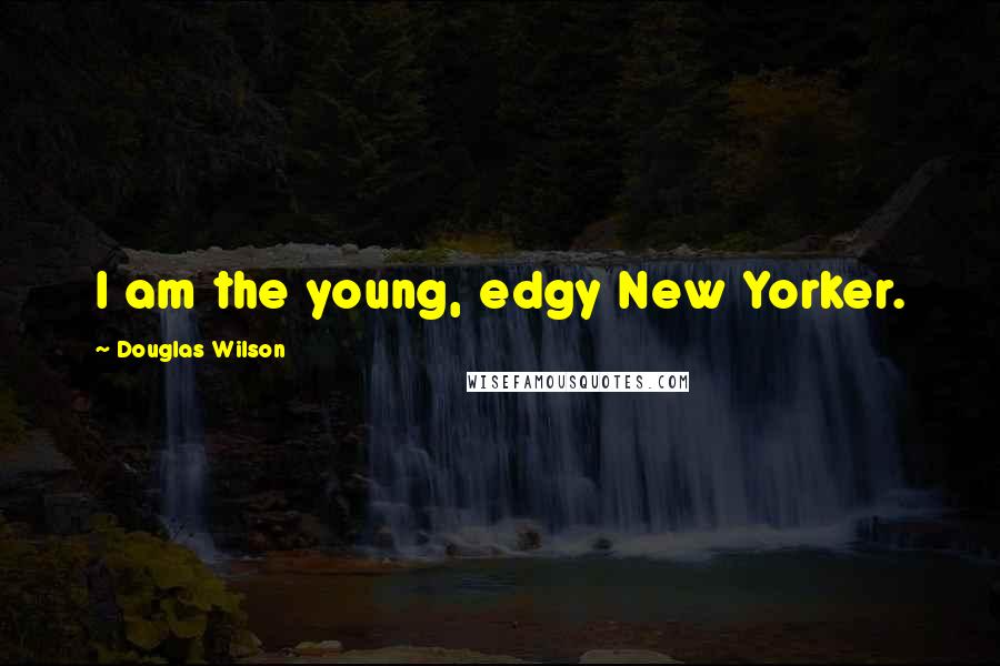 Douglas Wilson Quotes: I am the young, edgy New Yorker.