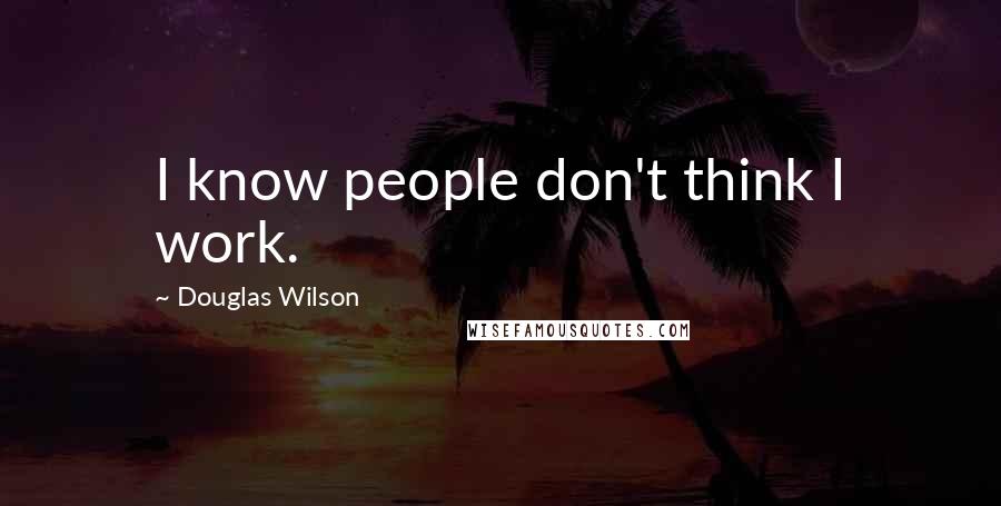 Douglas Wilson Quotes: I know people don't think I work.