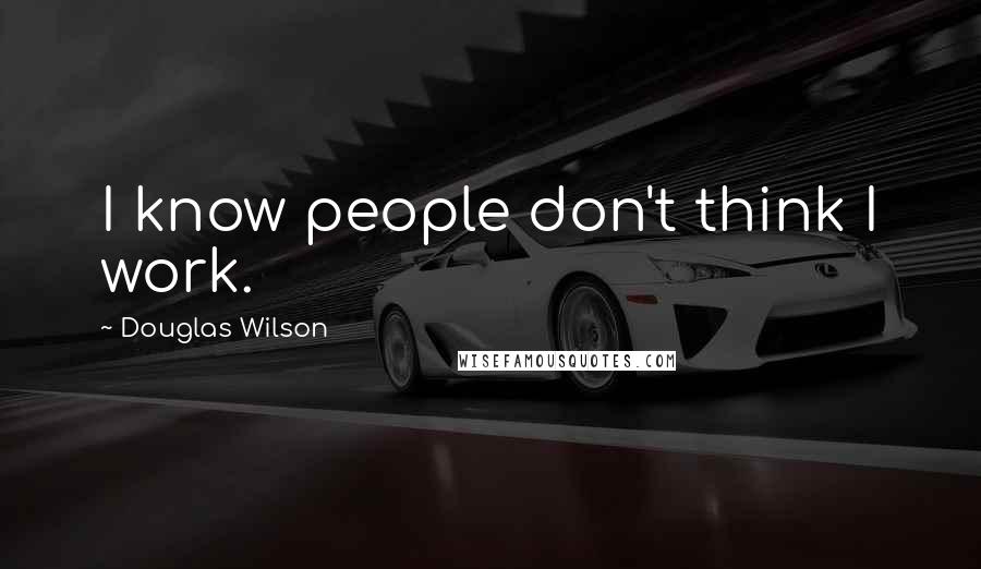 Douglas Wilson Quotes: I know people don't think I work.
