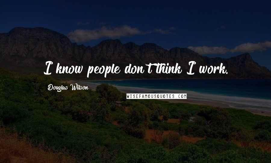 Douglas Wilson Quotes: I know people don't think I work.